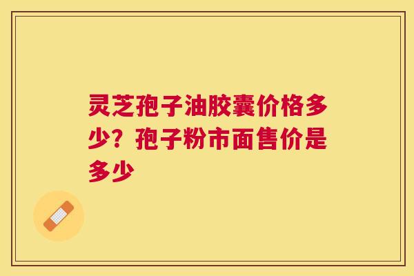 灵芝孢子油胶囊价格多少?孢子粉市面售价是多少 灵芝孢子油胶囊价格多少?孢子粉市面售价是多少