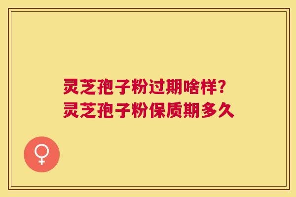 灵芝孢子粉过期啥样？灵芝孢子粉保质期多久