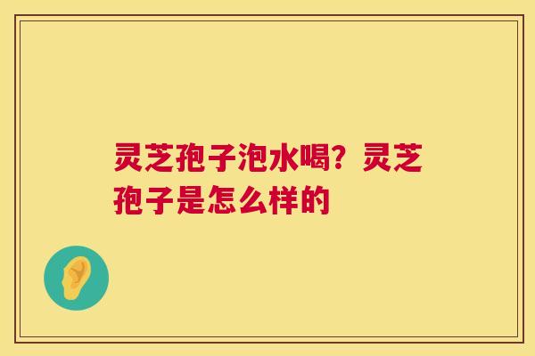 灵芝孢子泡水喝?灵芝孢子是怎么样的 灵芝孢子泡水喝?灵芝孢子是怎么样的