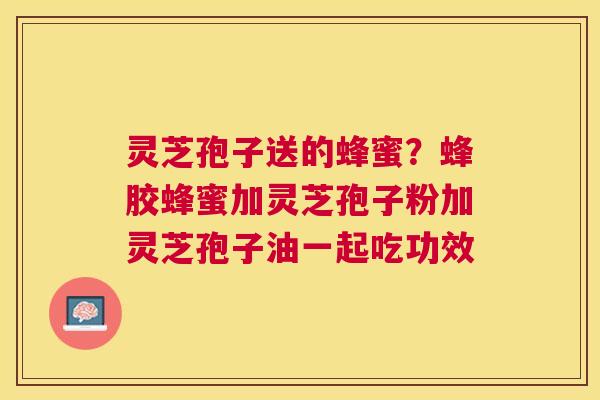 灵芝孢子送的蜂蜜?蜂胶蜂蜜加灵芝孢子粉加灵芝孢子油一起吃功效 灵芝孢子送的蜂蜜?蜂胶蜂蜜加灵芝孢子粉加灵芝孢子油一起吃功效