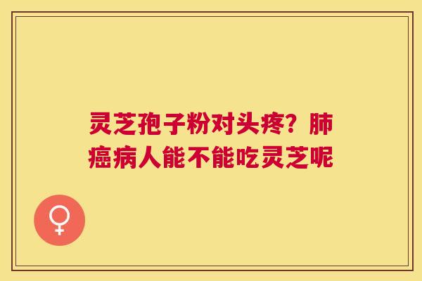 灵芝孢子粉对头疼?人能不能吃灵芝呢 灵芝孢子粉对头疼?人能不能吃灵芝呢