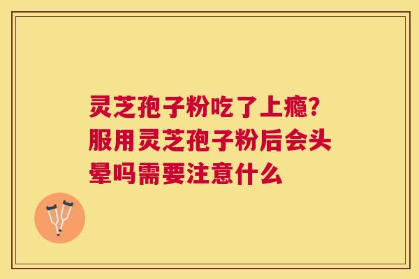 灵芝孢子粉吃了上瘾?服用灵芝孢子粉后会头晕吗需要注意什么 灵芝孢子粉吃了上瘾?服用灵芝孢子粉后会头晕吗需要注意什么