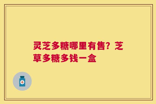灵芝多糖哪里有售？芝草多糖多钱一盒