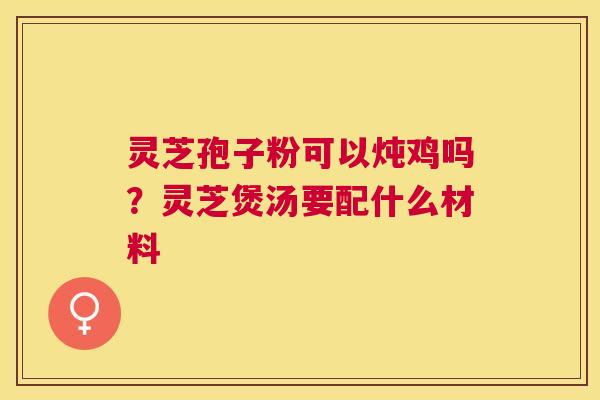 灵芝孢子粉可以炖鸡吗?灵芝煲汤要配什么材料 灵芝孢子粉可以炖鸡吗?灵芝煲汤要配什么材料