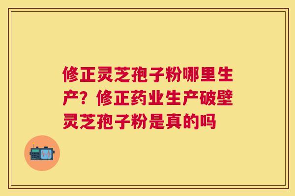 修正灵芝孢子粉哪里生产?修正药业生产破壁灵芝孢子粉是真的吗 修正灵芝孢子粉哪里生产?修正药业生产破壁灵芝孢子粉是真的吗