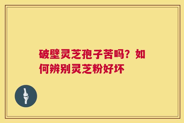 破壁灵芝孢子苦吗？如何辨别灵芝粉好坏