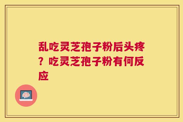 乱吃灵芝孢子粉后头疼？吃灵芝孢子粉有何反应
