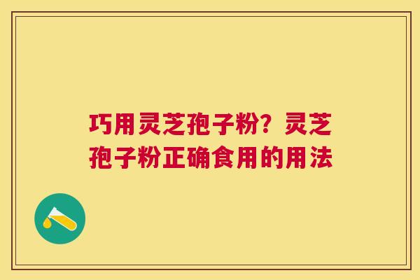 巧用灵芝孢子粉?灵芝孢子粉正确食用的用法 巧用灵芝孢子粉?灵芝孢子粉正确食用的用法