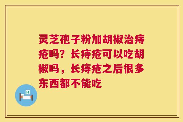 灵芝孢子粉加胡椒痔疮吗？长痔疮可以吃胡椒吗，长痔疮之后很多东西都不能吃
