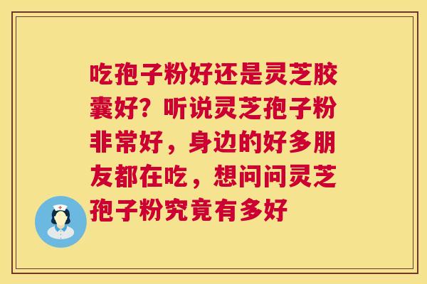 吃孢子粉好还是灵芝胶囊好?听说灵芝孢子粉非常好,身边的好多朋友都在吃,想问问灵芝孢子粉究竟有多好 吃孢子粉好还是灵芝胶囊好?听说灵芝孢子粉非常好,身边的好多朋友都在吃,想问问灵芝孢子粉究竟有多好