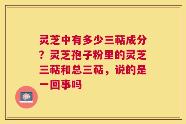 灵芝中有多少三萜成分?灵芝孢子粉里的灵芝三萜和总三萜,说的是一回事吗 灵芝中有多少三萜成分?灵芝孢子粉里的灵芝三萜和总三萜,说的是一回事吗