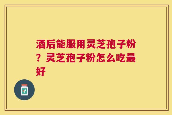 酒后能服用灵芝孢子粉？灵芝孢子粉怎么吃好