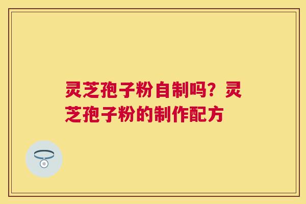 灵芝孢子粉自制吗?灵芝孢子粉的制作配方 灵芝孢子粉自制吗?灵芝孢子粉的制作配方