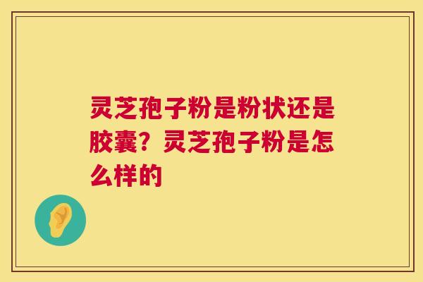 灵芝孢子粉是粉状还是胶囊?灵芝孢子粉是怎么样的 灵芝孢子粉是粉状还是胶囊?灵芝孢子粉是怎么样的