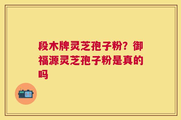 段木牌灵芝孢子粉?御福源灵芝孢子粉是真的吗 段木牌灵芝孢子粉?御福源灵芝孢子粉是真的吗