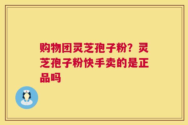 购物团灵芝孢子粉？灵芝孢子粉快手卖的是正品吗