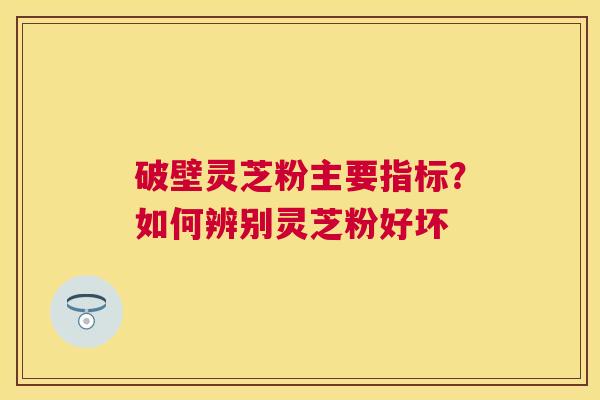 破壁灵芝粉主要指标？如何辨别灵芝粉好坏