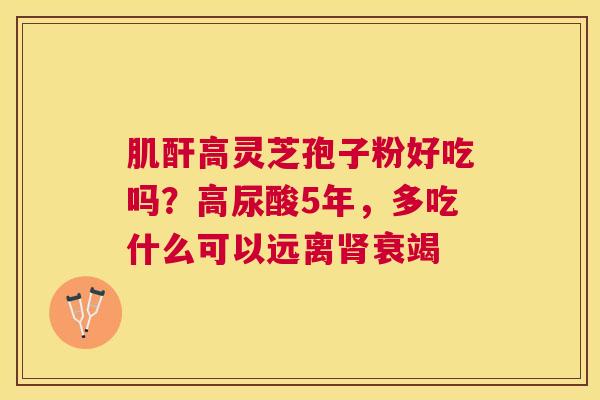 肌酐高灵芝孢子粉好吃吗?高尿酸5年,多吃什么可以远离衰竭 肌酐高灵芝孢子粉好吃吗?高尿酸5年,多吃什么可以远离衰竭