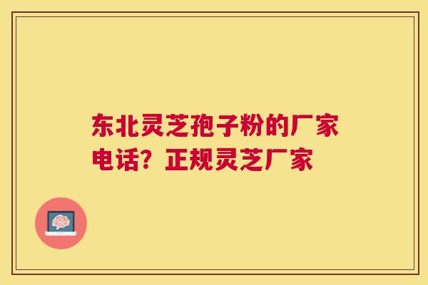 东北灵芝孢子粉的厂家电话?正规灵芝厂家 东北灵芝孢子粉的厂家电话?正规灵芝厂家