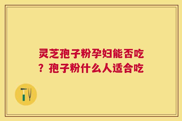 灵芝孢子粉孕妇能否吃？孢子粉什么人适合吃