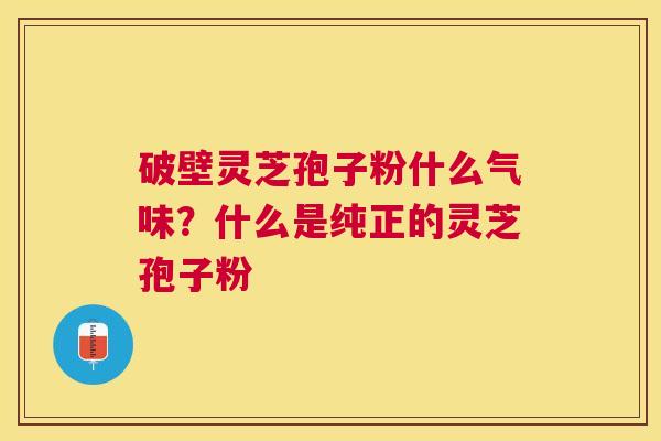 破壁灵芝孢子粉什么气味?什么是纯正的灵芝孢子粉 破壁灵芝孢子粉什么气味?什么是纯正的灵芝孢子粉