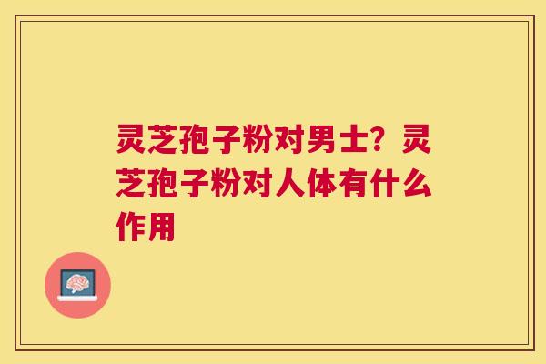 灵芝孢子粉对男士？灵芝孢子粉对人体有什么作用