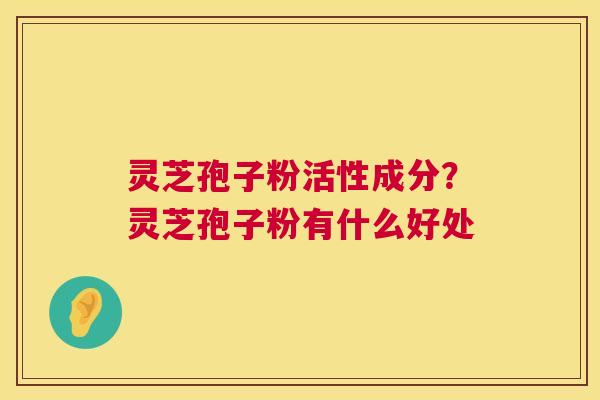 灵芝孢子粉活性成分?灵芝孢子粉有什么好处 灵芝孢子粉活性成分?灵芝孢子粉有什么好处