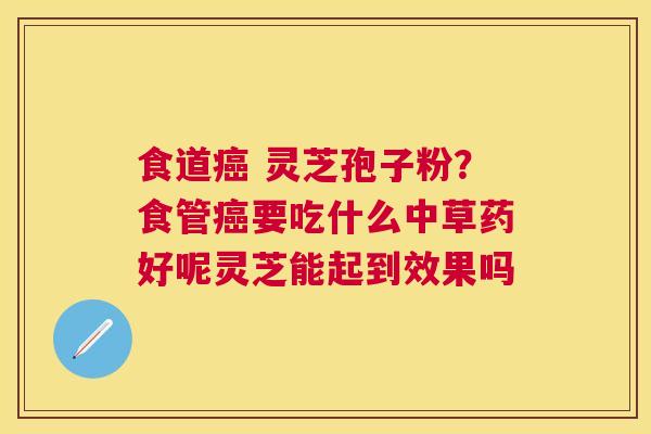 食道 灵芝孢子粉?食管要吃什么中草药好呢灵芝能起到效果吗 食道 灵芝孢子粉?食管要吃什么中草药好呢灵芝能起到效果吗