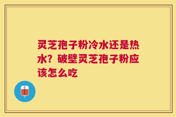 灵芝孢子粉冷水还是热水?破壁灵芝孢子粉应该怎么吃 灵芝孢子粉冷水还是热水?破壁灵芝孢子粉应该怎么吃
