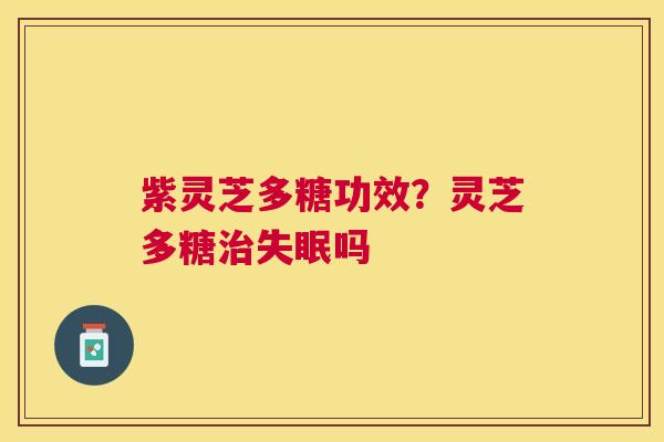 紫灵芝多糖功效?灵芝多糖吗 紫灵芝多糖功效?灵芝多糖吗