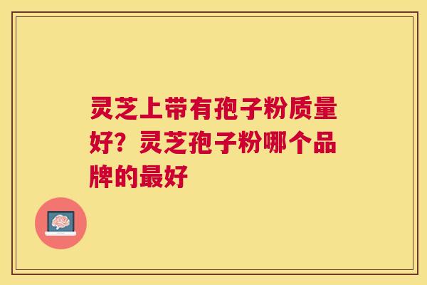灵芝上带有孢子粉质量好?灵芝孢子粉哪个品牌的好 灵芝上带有孢子粉质量好?灵芝孢子粉哪个品牌的好
