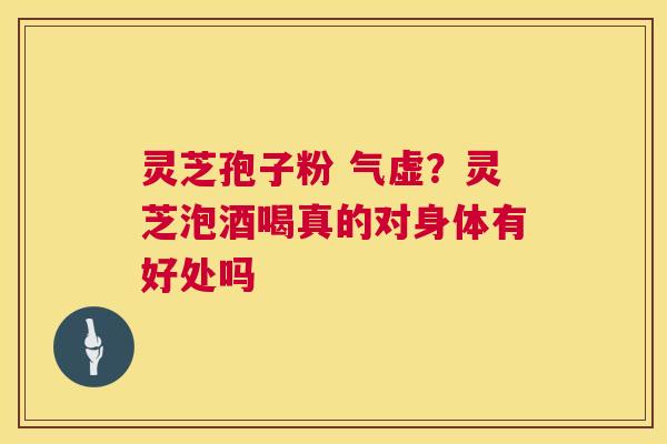 灵芝孢子粉 气虚?灵芝泡酒喝真的对身体有好处吗 灵芝孢子粉 气虚?灵芝泡酒喝真的对身体有好处吗