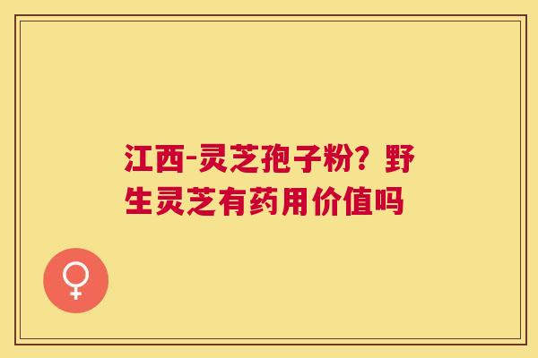 江西-灵芝孢子粉?野生灵芝有药用价值吗 江西-灵芝孢子粉?野生灵芝有药用价值吗