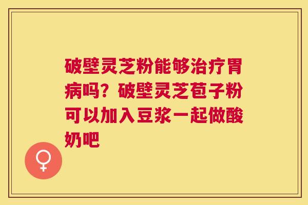 破壁灵芝粉能够胃吗?破壁灵芝苞子粉可以加入豆浆一起做酸奶吧 破壁灵芝粉能够胃吗?破壁灵芝苞子粉可以加入豆浆一起做酸奶吧