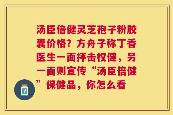 汤臣倍健灵芝孢子粉胶囊价格？方舟子称丁香医生一面抨击权健，另一面则宣传“汤臣倍健”保健品，你怎么看