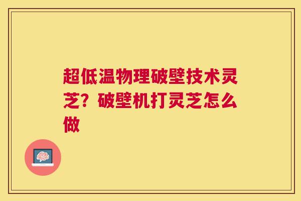 超低温物理破壁技术灵芝?破壁机打灵芝怎么做 超低温物理破壁技术灵芝?破壁机打灵芝怎么做