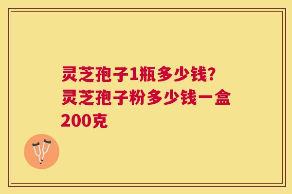 灵芝孢子1瓶多少钱？灵芝孢子粉多少钱一盒200克