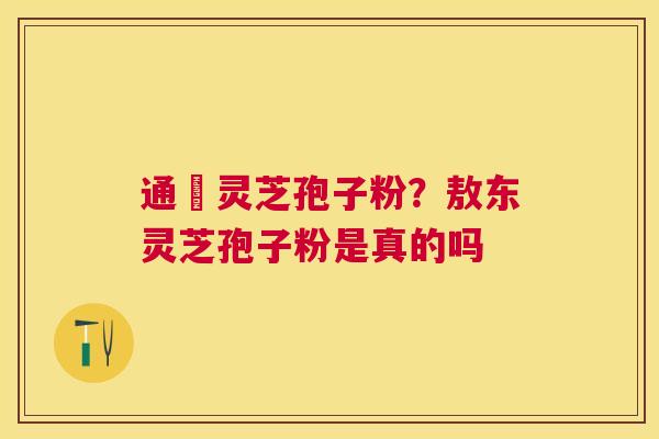 通恵灵芝孢子粉?敖东灵芝孢子粉是真的吗 通恵灵芝孢子粉?敖东灵芝孢子粉是真的吗