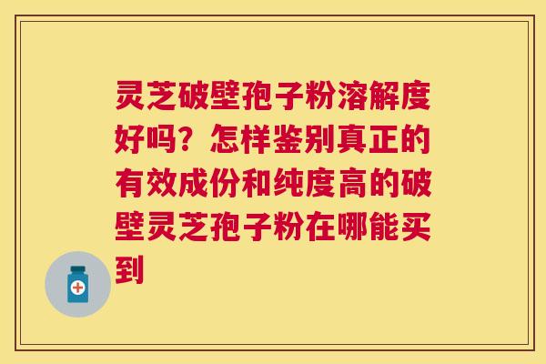 灵芝破壁孢子粉溶解度好吗?怎样鉴别真正的有效成份和纯度高的破壁灵芝孢子粉在哪能买到 灵芝破壁孢子粉溶解度好吗?怎样鉴别真正的有效成份和纯度高的破壁灵芝孢子粉在哪能买到