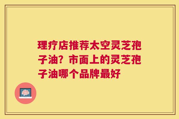 理疗店推荐太空灵芝孢子油？市面上的灵芝孢子油哪个品牌好