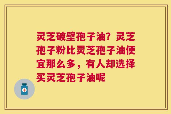 灵芝破壁孢子油？灵芝孢子粉比灵芝孢子油便宜那么多，有人却选择买灵芝孢子油呢