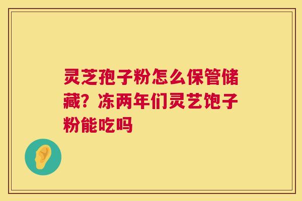 灵芝孢子粉怎么保管储藏？冻两年们灵艺饱子粉能吃吗