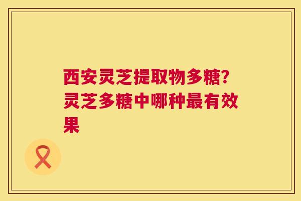 西安灵芝提取物多糖？灵芝多糖中哪种有效果