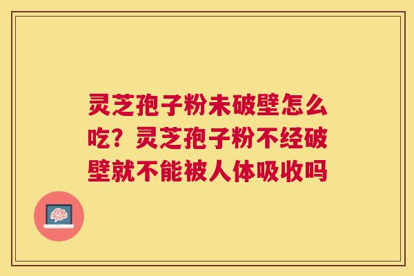 灵芝孢子粉未破壁怎么吃？灵芝孢子粉不经破壁就不能被人体吸收吗