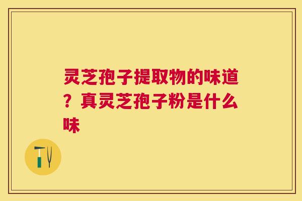 灵芝孢子提取物的味道？真灵芝孢子粉是什么味