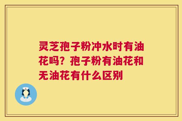 灵芝孢子粉冲水时有油花吗?孢子粉有油花和无油花有什么区别 灵芝孢子粉冲水时有油花吗?孢子粉有油花和无油花有什么区别