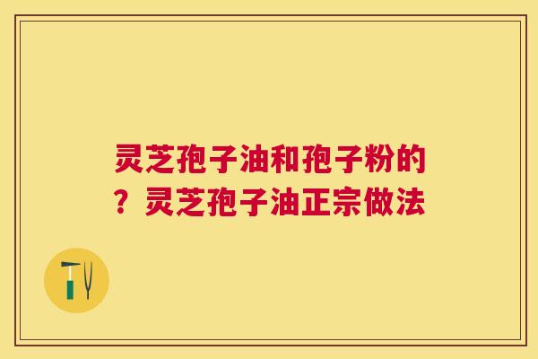 灵芝孢子油和孢子粉的？灵芝孢子油正宗做法