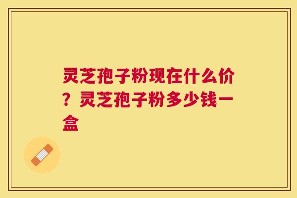 灵芝孢子粉现在什么价？灵芝孢子粉多少钱一盒