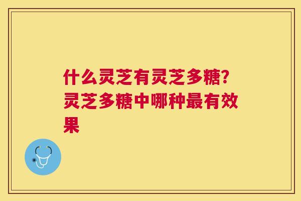 什么灵芝有灵芝多糖?灵芝多糖中哪种有效果 什么灵芝有灵芝多糖?灵芝多糖中哪种有效果