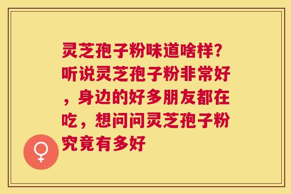 灵芝孢子粉味道啥样？听说灵芝孢子粉非常好，身边的好多朋友都在吃，想问问灵芝孢子粉究竟有多好